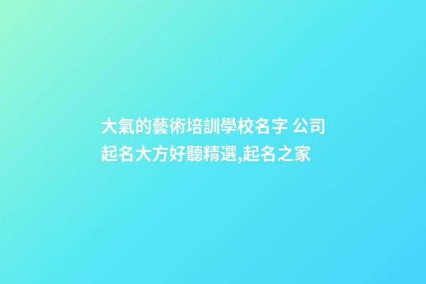 大氣的藝術培訓學校名字 公司起名大方好聽精選,起名之家-第1張-公司起名-玄機派
